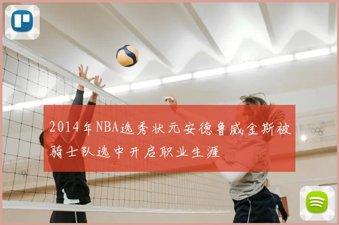 2014年NBA选秀状元安德鲁威金斯被骑士队选中开启职业生涯