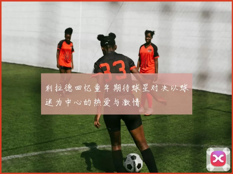 利拉德回忆童年期待球星对决以球迷为中心的热爱与激情