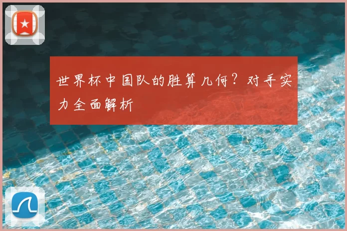 世界杯中国队的胜算几何?对手实力全面解析