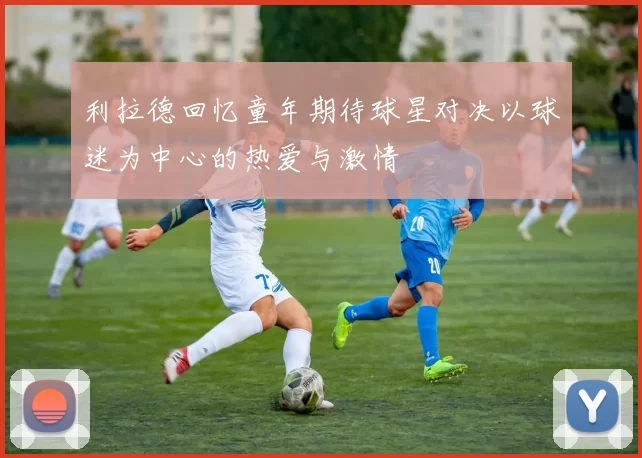 利拉德回忆童年期待球星对决以球迷为中心的热爱与激情
