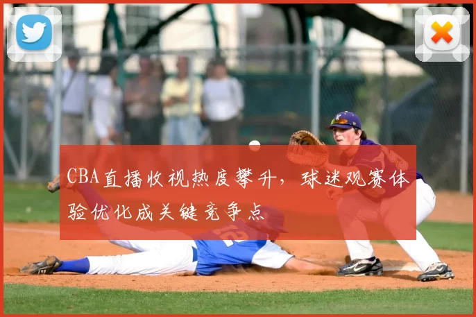 CBA直播收视热度攀升,球迷观赛体验优化成关键竞争点