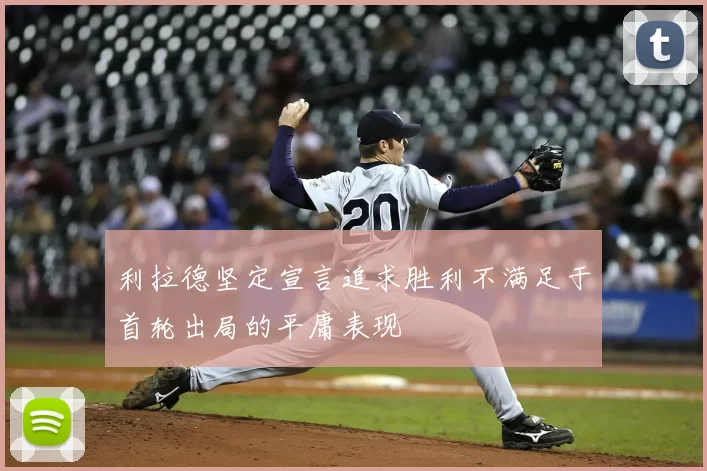 利拉德坚定宣言追求胜利不满足于首轮出局的平庸表现