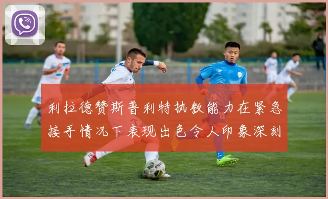 利拉德赞斯普利特执教能力在紧急接手情况下表现出色令人印象深刻