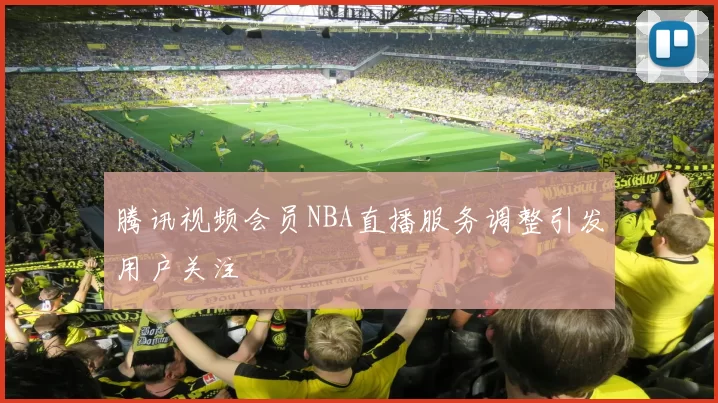 腾讯视频会员NBA直播服务调整引发用户关注
