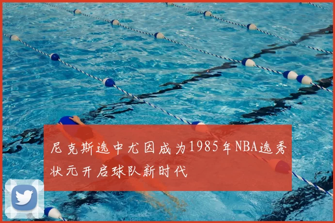 尼克斯选中尤因成为1985年NBA选秀状元开启球队新时代