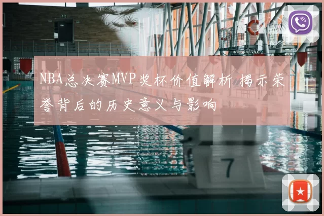 NBA总决赛MVP奖杯价值解析 揭示荣誉背后的历史意义与影响
