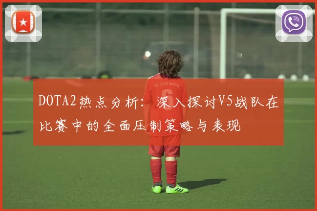 DOTA2热点分析：深入探讨V5战队在比赛中的全面压制策略与表现