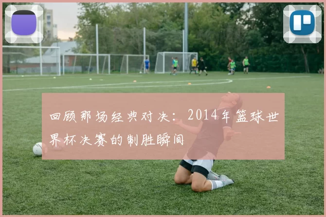 回顾那场经典对决:2014年篮球世界杯决赛的制胜瞬间