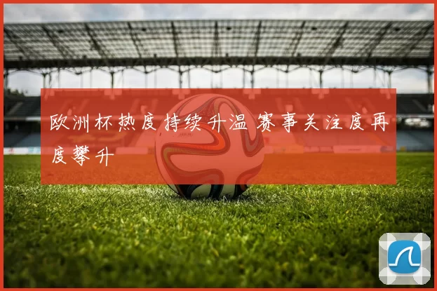 欧洲杯热度持续升温 赛事关注度再度攀升