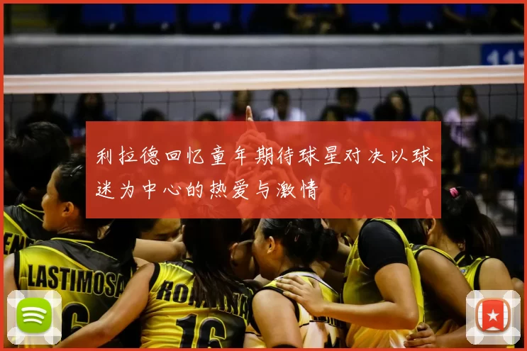 利拉德回忆童年期待球星对决以球迷为中心的热爱与激情