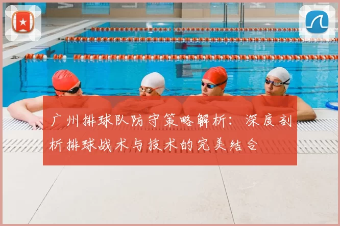 广州排球队防守策略解析:深度剖析排球战术与技术的完美结合