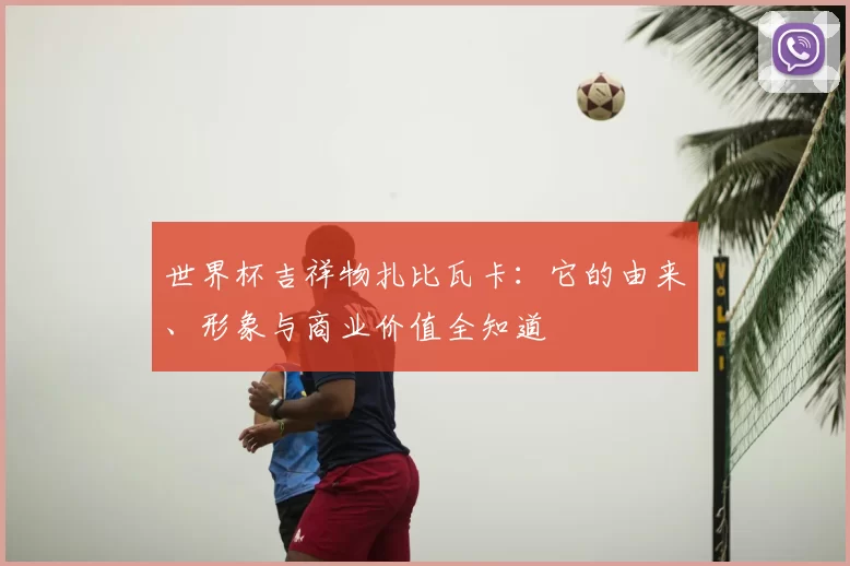 世界杯吉祥物扎比瓦卡：它的由来、形象与商业价值全知道