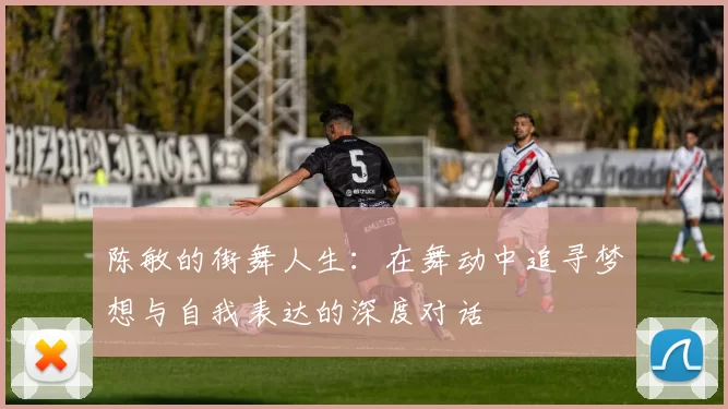 陈敏的街舞人生：在舞动中追寻梦想与自我表达的深度对话