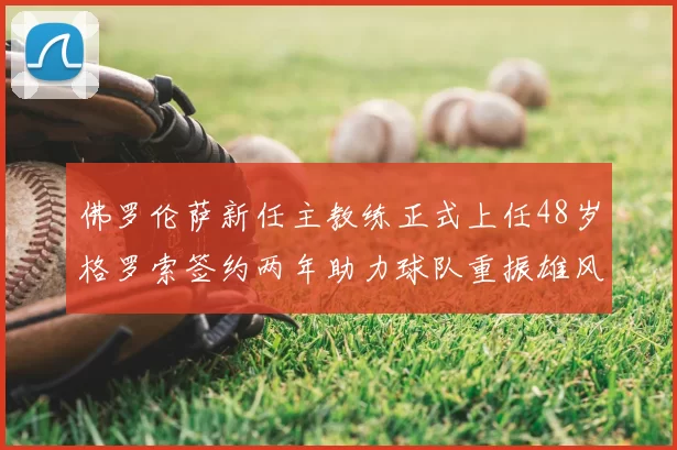 佛罗伦萨新任主教练正式上任48岁格罗索签约两年助力球队重振雄风