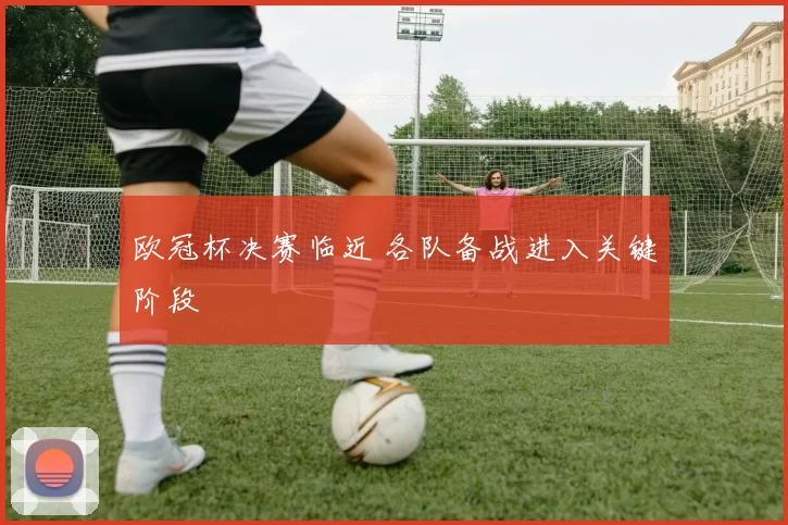 欧冠杯决赛临近 各队备战进入关键阶段