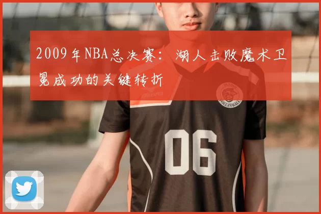 2009年NBA总决赛:湖人击败魔术卫冕成功的关键转折