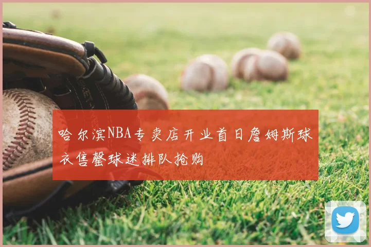 哈尔滨NBA专卖店开业首日詹姆斯球衣售罄球迷排队抢购