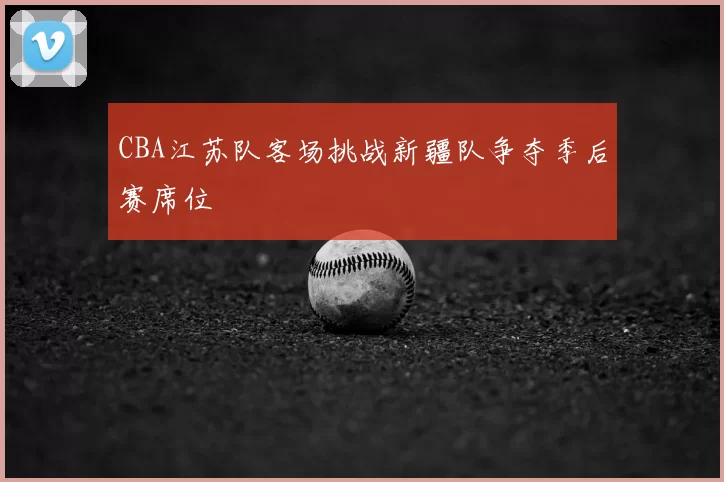 CBA江苏队客场挑战新疆队争夺季后赛席位