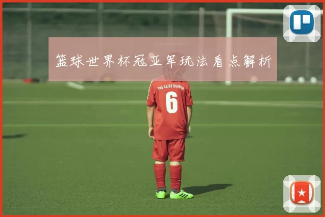 篮球世界杯冠亚军玩法看点解析