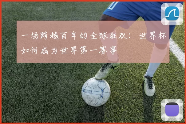 一场跨越百年的全球狂欢:世界杯如何成为世界第一赛事