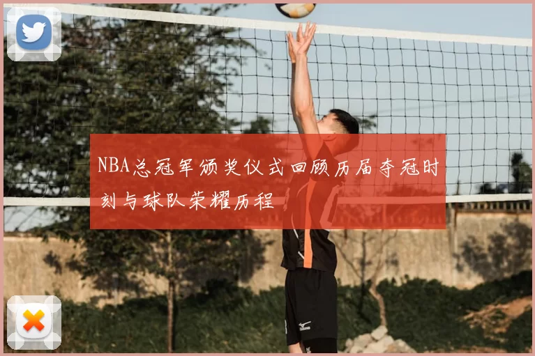 NBA总冠军颁奖仪式回顾历届夺冠时刻与球队荣耀历程