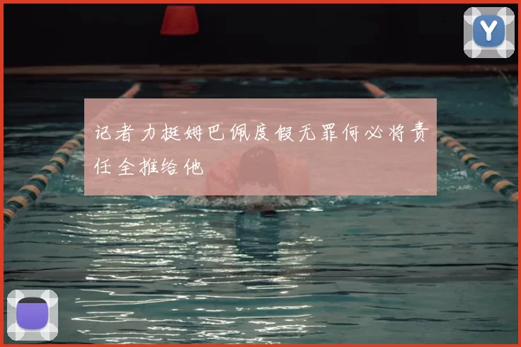 记者力挺姆巴佩度假无罪何必将责任全推给他