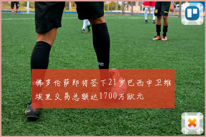 佛罗伦萨即将签下21岁巴西中卫维埃里交易总额达1700万欧元