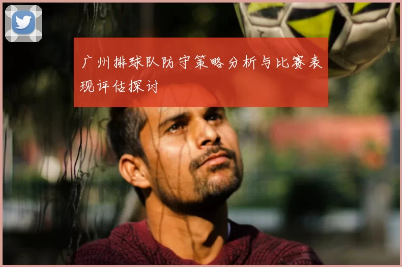 广州排球队防守策略分析与比赛表现评估探讨