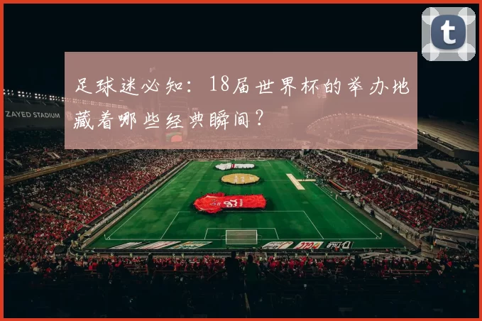 足球迷必知:18届世界杯的举办地藏着哪些经典瞬间?