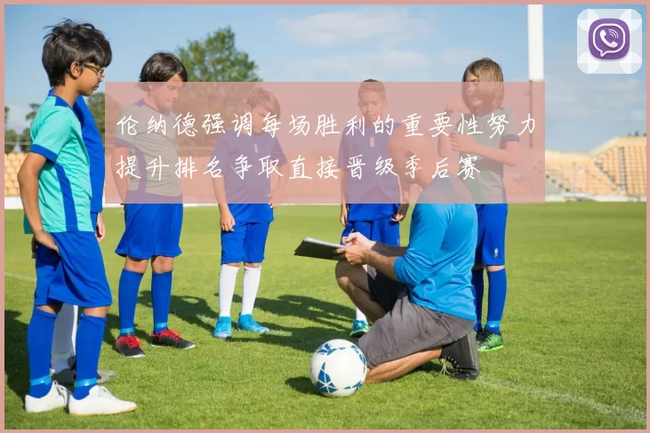 伦纳德强调每场胜利的重要性努力提升排名争取直接晋级季后赛