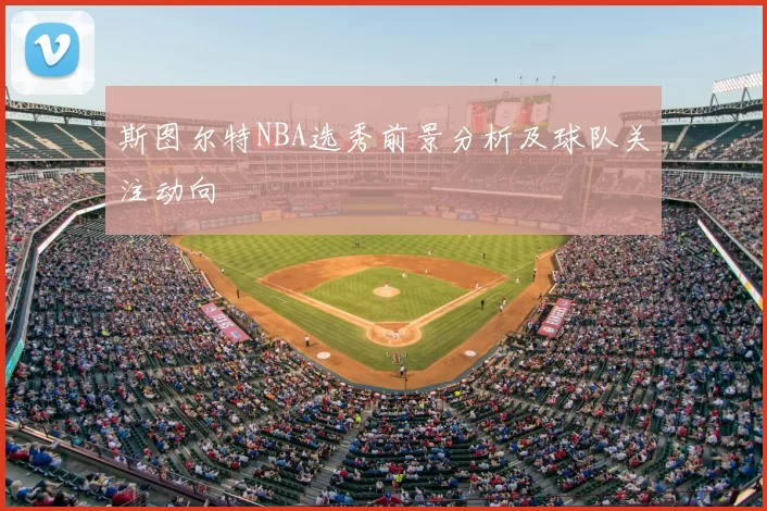 斯图尔特NBA选秀前景分析及球队关注动向