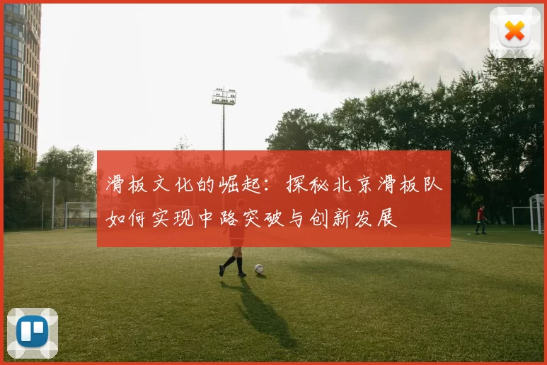 滑板文化的崛起：探秘北京滑板队如何实现中路突破与创新发展