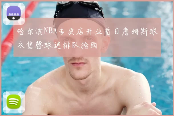 哈尔滨NBA专卖店开业首日詹姆斯球衣售罄球迷排队抢购