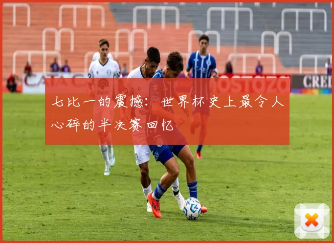 七比一的震撼：世界杯史上最令人心碎的半决赛回忆