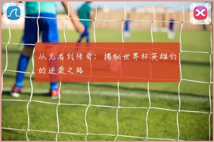 从无名到传奇：揭秘世界杯英雄们的逆袭之路