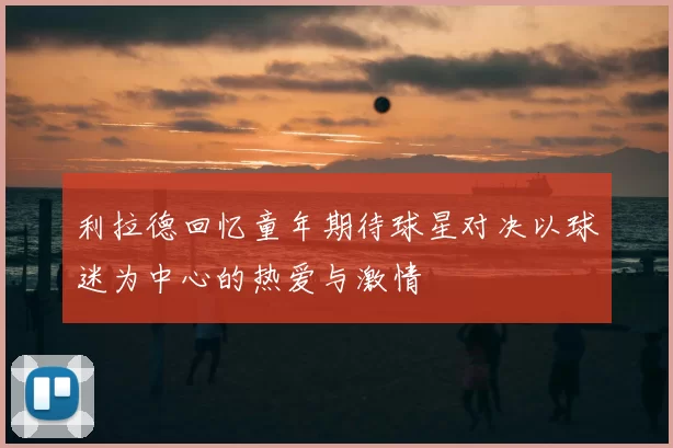 利拉德回忆童年期待球星对决以球迷为中心的热爱与激情
