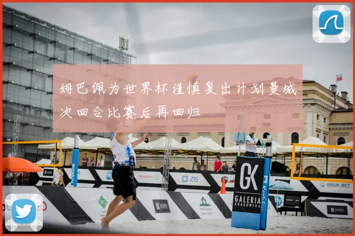姆巴佩为世界杯谨慎复出计划曼城次回合比赛后再回归