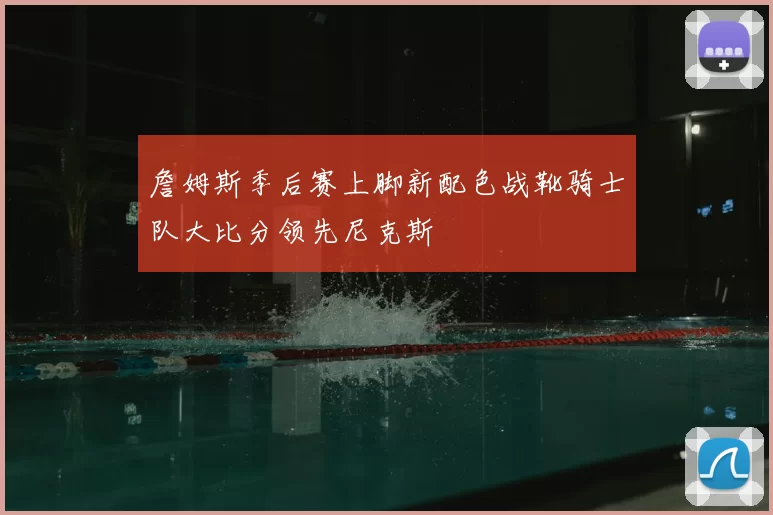 詹姆斯季后赛上脚新配色战靴骑士队大比分领先尼克斯