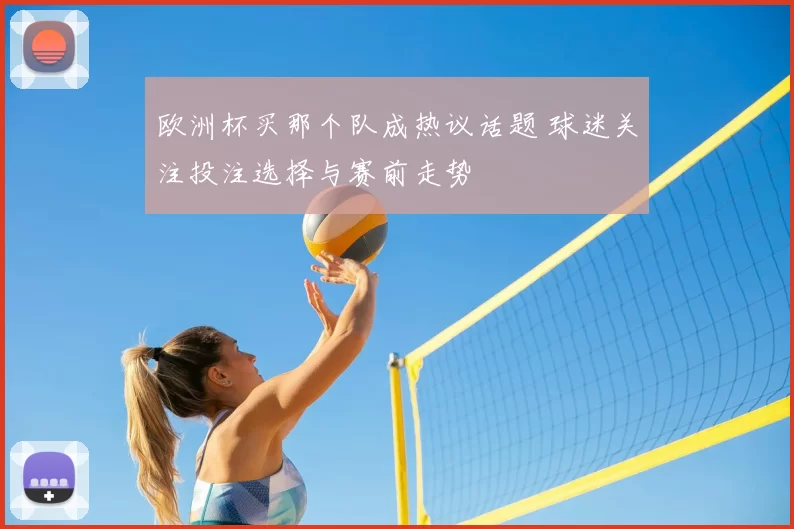 欧洲杯买那个队成热议话题 球迷关注投注选择与赛前走势