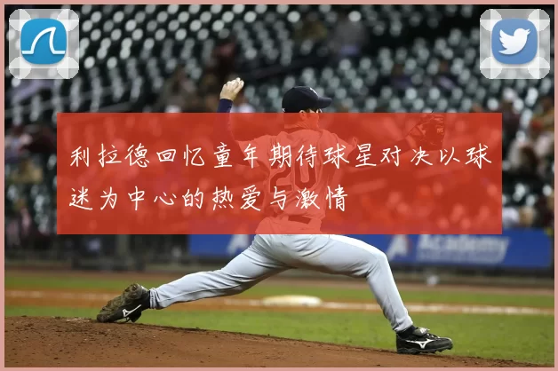 利拉德回忆童年期待球星对决以球迷为中心的热爱与激情