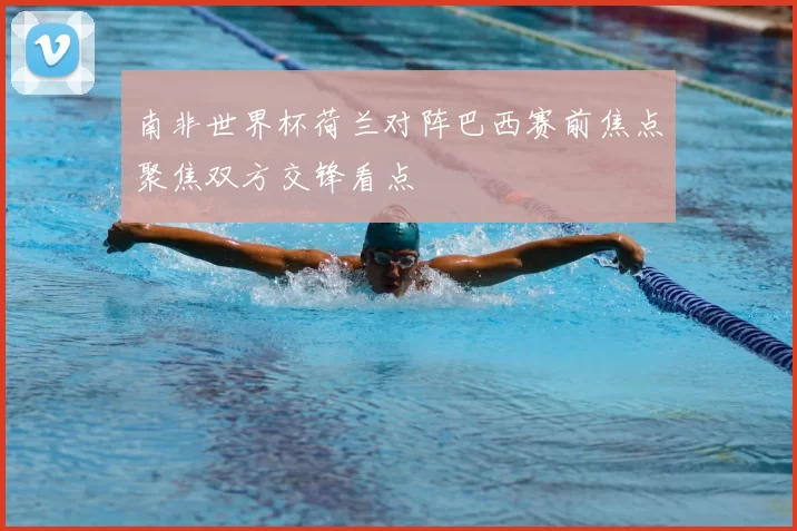 南非世界杯荷兰对阵巴西赛前焦点聚焦双方交锋看点