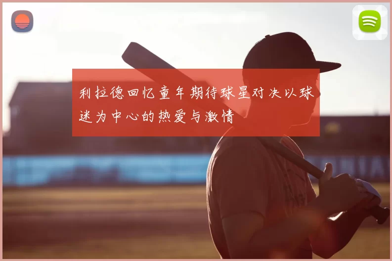利拉德回忆童年期待球星对决以球迷为中心的热爱与激情