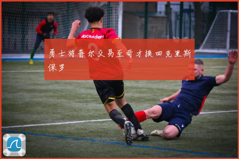 勇士将普尔交易至奇才换回克里斯保罗