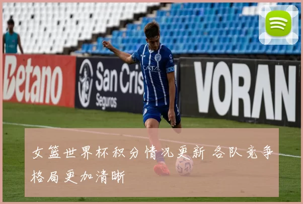 女篮世界杯积分情况更新 各队竞争格局更加清晰