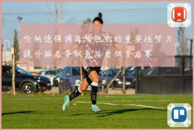 伦纳德强调每场胜利的重要性努力提升排名争取直接晋级季后赛