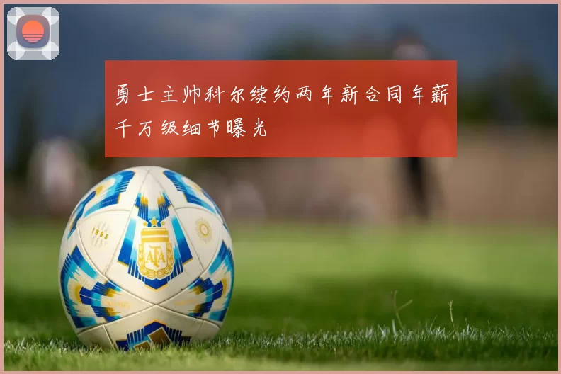 勇士主帅科尔续约两年新合同年薪千万级细节曝光