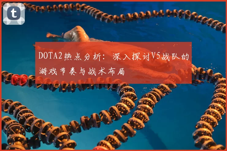 DOTA2热点分析：深入探讨V5战队的游戏节奏与战术布局