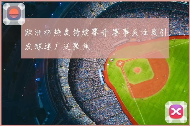 欧洲杯热度持续攀升 赛事关注度引发球迷广泛聚焦