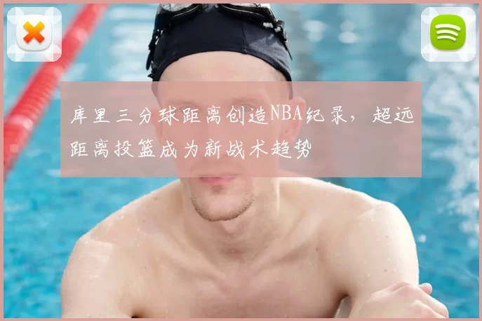 库里三分球距离创造NBA纪录，超远距离投篮成为新战术趋势