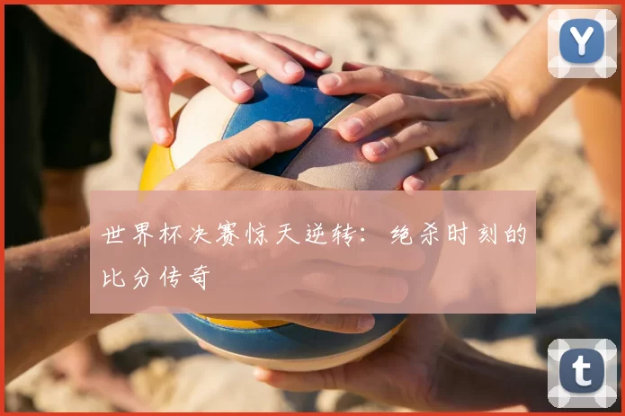 世界杯决赛惊天逆转:绝杀时刻的比分传奇